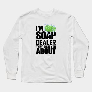 Soap Dealer - I'm soap dealer they told you about Long Sleeve T-Shirt